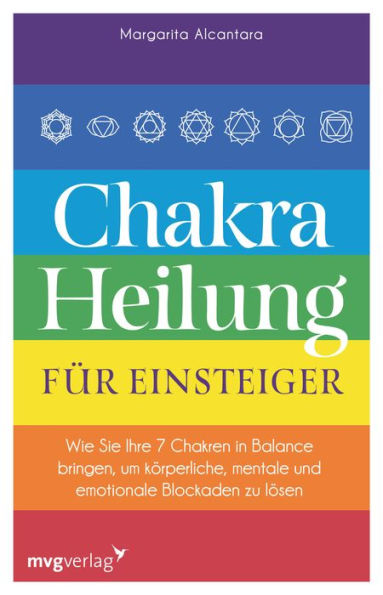 Chakra-Heilung für Einsteiger: Wie Sie Ihre 7 Chakren in Balance bringen, um körperliche, mentale und emotionale Blockaden zu lösen