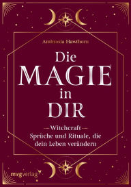 Title: Die Magie in dir: Witchcraft - Sprüche und Rituale, die dein Leben verändern, Author: Ambrosia Hawthorn