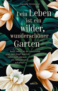 Title: Dein Leben ist ein wilder, wunderschöner Garten: Auch wenn es dir manchmal über den Kopf wächst, kann Gott daraus ein Meisterwerk schaffen., Author: Danielle Strickland