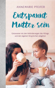 Title: Entspannt Mutter sein: Gelassener mit den Anforderungen des Alltags und den eigenen Ansprüchen umgehen., Author: Annemarie Pfeifer