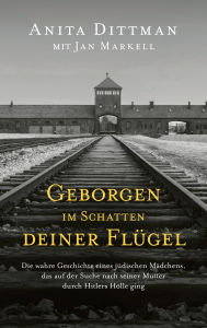 Title: Geborgen im Schatten deiner Flügel: Die wahre Geschichte eines jüdischen Mädchens, das auf der Suche nach seiner Mutter durch Hitlers Hölle ging., Author: Anita Dittman