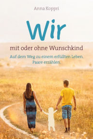 Title: Wir - mit oder ohne Wunschkind: Auf dem Weg zu einem erfüllten Leben. Paare erzählen., Author: Anna Koppri
