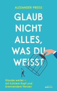 Title: Glaub nicht alles, was du weißt: Glaube weiter - mit kühlem Kopf und brennendem Herzen., Author: Alexander Preiss