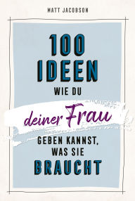 Title: 100 Ideen, wie du deiner Frau geben kannst, was sie braucht, Author: Matt Jacobson