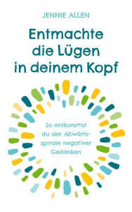 Title: Entmachte die Lügen in deinem Kopf: So entkommst du der Abwärtsspirale negativer Gedanken., Author: Jennie Allen