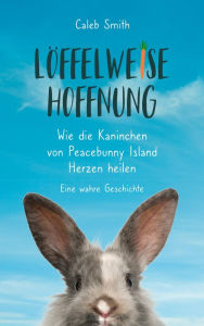 Title: Löffelweise Hoffnung: Wie die Kaninchen von Peacebunny Island Herzen heilen. Eine wahre Geschichte., Author: Caleb Smith