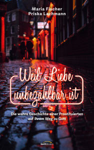 Title: Weil Liebe unbezahlbar ist: Die wahre Geschichte einer Prostituierten auf ihrem Weg zu Gott, Author: Maria Fischer