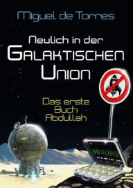 Title: Neulich in der Galaktischen Union - das erste Buch Abdullah: Das erste Buch Abdullah, Author: Miguel de Torres