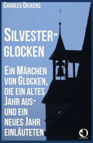 Title: Silvesterglocken: Ein Märchen von Glocken, die ein altes Jahr aus- und ein neues Jahr einläuteten, Author: Charles Dickens