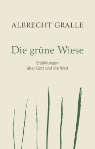 Title: Die grüne Wiese: Erzählungen über Gott und die Welt, Author: Albrecht Gralle