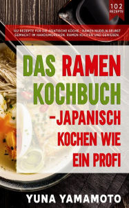 Title: Das Ramen Kochbuch: Japanisch kochen wie ein Profi.: 102 Rezepte für die asiatische Küche., Author: Yuna Yamamoto