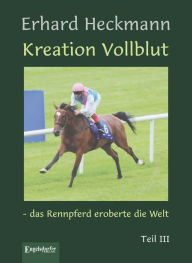 Title: Kreation Vollblut - das Rennpferd eroberte die Welt. Teil III, Author: Erhard Heckmann