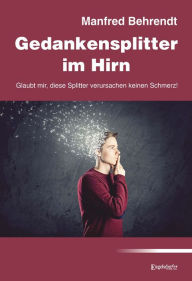 Title: Gedankensplitter im Hirn: Glaubt mir, diese Splitter verursachen keinen Schmerz!, Author: Manfred Behrendt