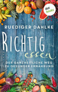 Title: Richtig essen: Der ganzheitliche Weg zu gesunder Ernährung, Author: Rüdiger Dahlke
