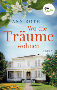 Title: Wo die Träume wohnen: Roman »Eine unvergessliche Geschichte«, sagt Bestsellerautorin Susan Wiggs zu diesem Freundinnenroman, Author: Ann Roth