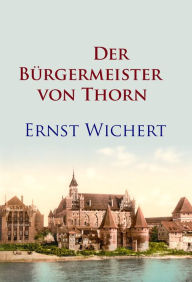 Title: Der Bürgermeister von Thorn: Historischer Roman, Author: Ernst Wichert