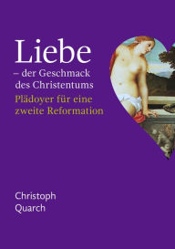 Title: Liebe - der Geschmack des Christentums: Plädoyer für eine zweite Reformation, Author: Christoph Quarch