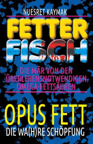 Title: Fetter Fisch - Die Mär von den überlebensnotwendigen Omega-Fettsäuren: Opus Fett - Die wa(h)re Schöpfung, Author: Nuesret Kaymak