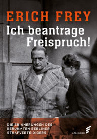 Title: Ich beantrage Freispruch!: Die Erinnerungen des berühmten Berliner Strafverteidigers, Author: Erich Frey