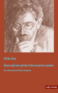 Title: Dann sind wir auf der Erde erwartet worden: Das Laboratorium Walter Benjamin, Author: Ulrike Gies