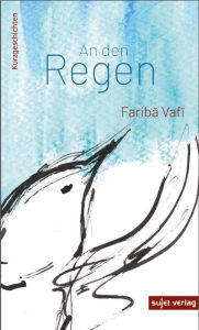 Title: An den Regen: Kurzgeschichten, Author: Fariba Vafi