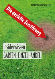 Title: Die gezielte Zerstörung: Insiderwissen: GARTEN-EINZELHANDEL, Author: Patrick Horst Möller