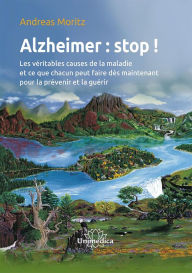 Title: Alzheimer : stop !: Les véritables causes de la maladie et ce que chacun peut faire dès maintenant pour la prévenir et la guérir, Author: Andreas Moritz