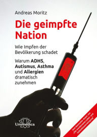 Title: Die geimpfte Nation: Wie Impfen der Bevölkerung schadet Warum ADHS, Autismus, Asthma und Allergien dramatisch zunehmen, Author: Andreas Moritz