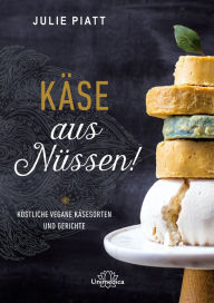 Title: Käse aus Nüssen!: Köstliche vegane Käsesorten und Gerichte, Author: Julie Piatt