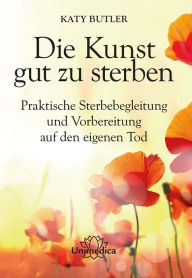 Title: Die Kunst gut zu sterben: Praktische Sterbebegleitung und Vorbereitung auf den eigenen Tod, Author: Katy  Butler