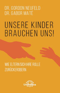 Title: Unsere Kinder brauchen uns: Wie Eltern sich ihre Rolle zurückerobern, Author: Gordon Neufeld