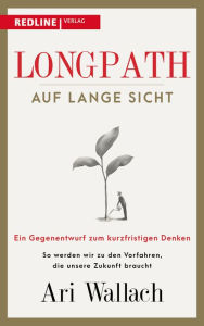 Title: Longpath - auf lange Sicht: Ein Gegenentwurf zum kurzfristigen Denken. So werden wir zu den Vorfahren, die unsere Zukunft braucht, Author: Ari Wallach