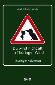 Title: Du wirst nicht alt im Thüringer Wald: Thüringer Kolumnen, Author: André Kudernatsch