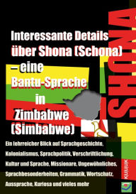 Title: Interessante Details über Shona (Schona) - eine Bantu-Sprache in Zimbabwe (Simbabwe): Ein lehrreicher Blick auf Sprachgeschichte, Kolonialismus,Sprachpolitik, Verschriftlichung, Kultur und Sprache, Missionare, Ungewöhnliches, Sprachbesonderheiten, Grammat, Author: Klaus Jans