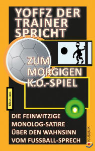 Title: Yoffz der Trainer spricht zum morgigen K.o.-Spiel: Die feinwitzige Monolog-Satire über den Wahnsinn vom Fußball-Sprech, Author: Klaus Jans