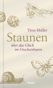 Title: Staunen über das Glück im Unscheinbaren, Author: Titus Müller