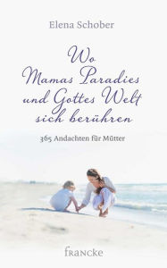 Title: Wo Mamas Paradies und Gottes Welt sich berühren: 365 Andachten für Mütter, Author: Elena Schober