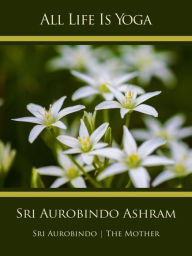 Title: All Life Is Yoga: Sri Aurobindo Ashram, Author: Sri Aurobindo