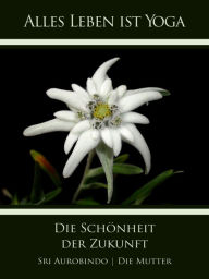 Title: Die Schönheit der Zukunft, Author: Sri Aurobindo