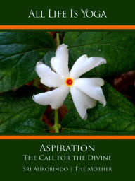 Title: All Life Is Yoga: Aspiration: Aspiration - The Call for the Divine, Author: Sri Aurobindo