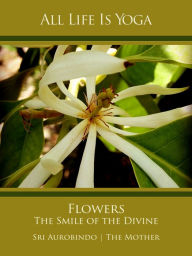 Title: All Life Is Yoga: Flowers - The Smile of the Divine, Author: Sri Aurobindo
