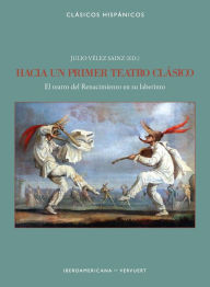 Title: Hacia un primer teatro clásico: El teatro del Renacimiento en su laberinto, Author: Julio Vélez Sainz