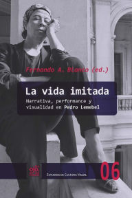 Title: La vida imitada: Narrativa, performance y visualidad en Pedro Lemebel, Author: Fernando A. Blanco