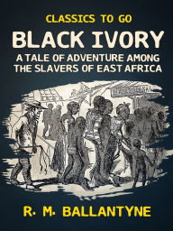 Title: Black Ivory A Tale of Adventure Among the Slavers of East Africa, Author: R. M. Ballantyne