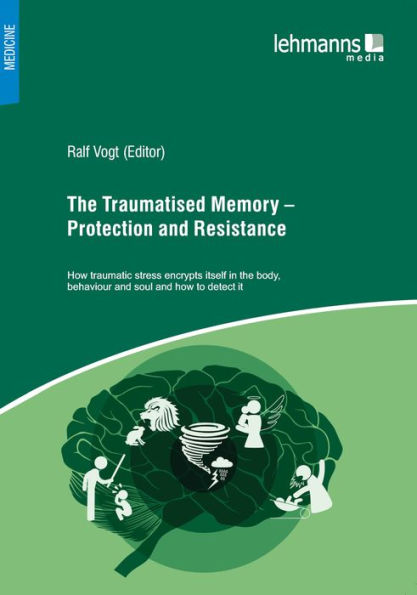The Traumatised Memory - Protection and Resistance: How traumatic stress encrypts itself in the body, behaviour and soul and how to detect it