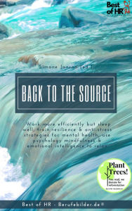 Title: Back to the Source: Work more efficiently but sleep well, train resilience & anti-stress strategies for mental health, use psychology mindfulness & emotional intelligence to relax, Author: Simone Janson
