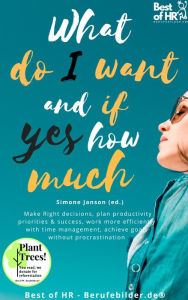 Title: What do I Want & if so How Much: Make Right decisions, plan productivity priorities & success, work more efficiently with time management, achieve goals without procrastination, Author: Simone Janson