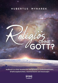 Title: Religiös ohne Gott?: Aufbruch zu einer kosmischen Religiosität in Selbstzeugnissen, Erfahrungsberichten, Kommentaren und Deutungen, Author: Hubertus Mynarek