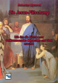 Title: Die Jesus-Fa?lschung: Wie ihn die Kirche zum vollkommensten Menschen und Gott machte, Author: Hubertus Mynarek