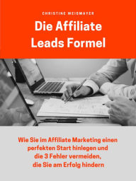 Title: Die Affiliate Leads Formel: Wie Sie im Affiliate Marketing einen perfekten Start hinlegen und die 3 Fehler vermeiden, die Sie am Erfolg hindern, Author: Christine Weismayer